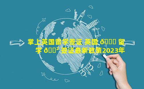 掌上英国留学签证 英国 🐛 留学 🌲 签证最新政策2023年